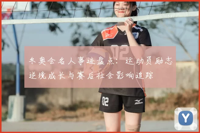 冬奥会名人事迹盘点：运动员励志逆境成长与赛后社会影响追踪