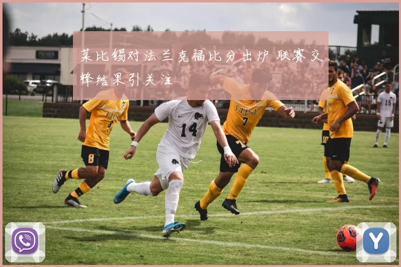 莱比锡对法兰克福比分出炉 联赛交锋结果引关注