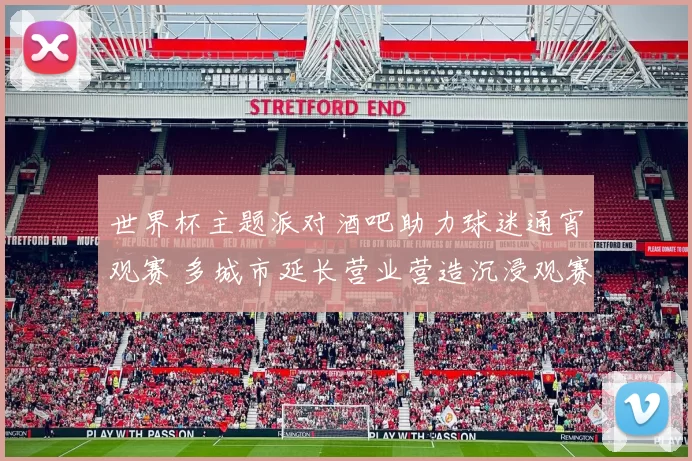 世界杯主题派对酒吧助力球迷通宵观赛 多城市延长营业营造沉浸观赛氛围