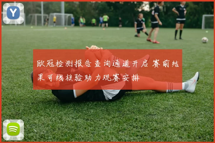 欧冠检测报告查询通道开启 赛前结果可线核验助力观赛安排