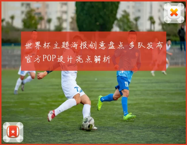世界杯主题海报创意盘点 多队发布官方POP设计亮点解析