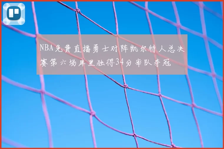 NBA免费直播勇士对阵凯尔特人总决赛第六场库里独得34分率队夺冠