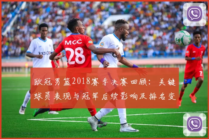 欧冠男篮2018赛季决赛回顾：关键球员表现与冠军后续影响及排名变化