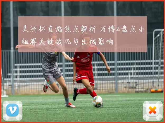美洲杯直播焦点解析 万博z盘点小组赛关键战况与出线影响