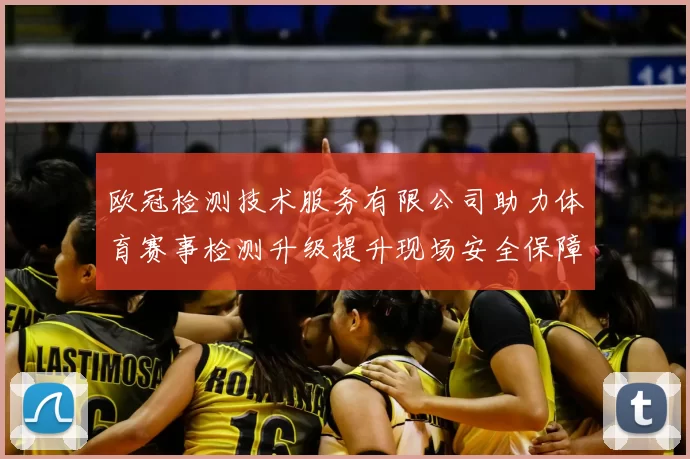欧冠检测技术服务有限公司助力体育赛事检测升级提升现场安全保障