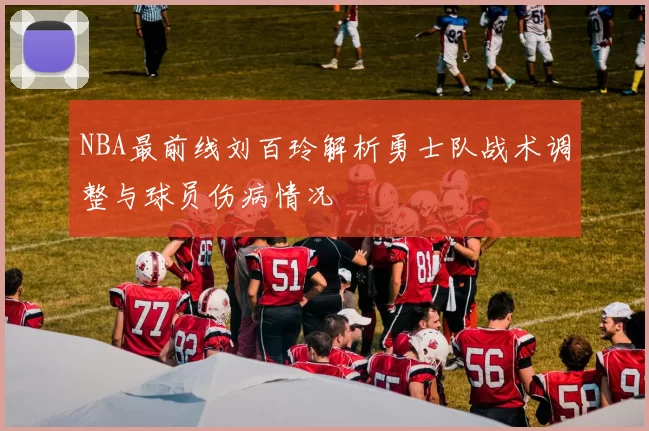 NBA最前线刘百玲解析勇士队战术调整与球员伤病情况